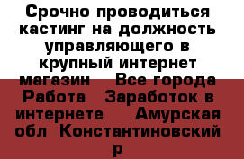 Срочно проводиться кастинг на должность управляющего в крупный интернет-магазин. - Все города Работа » Заработок в интернете   . Амурская обл.,Константиновский р-н